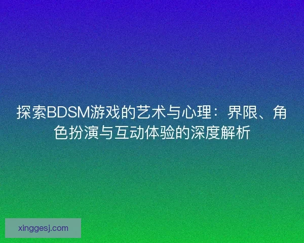 探索BDSM游戏的艺术与心理：界限、角色扮演与互动体验的深度解析