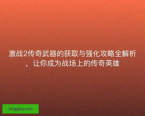 激战2传奇武器的获取与强化攻略全解析，让你成为战场上的传奇英雄