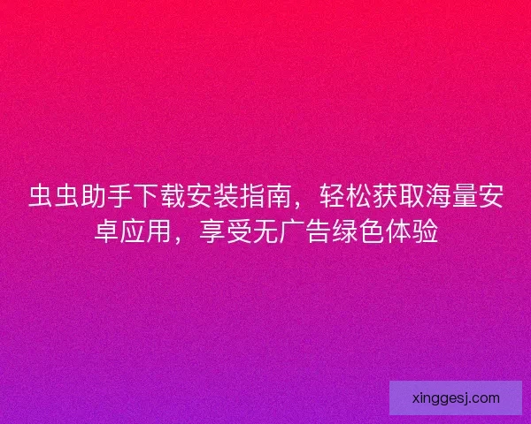 虫虫助手下载安装指南，轻松获取海量安卓应用，享受无广告绿色体验