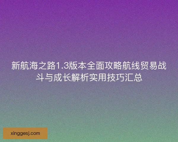 新航海之路1.3版本全面攻略航线贸易战斗与成长解析实用技巧汇总