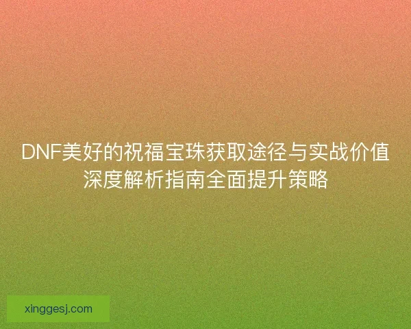 DNF美好的祝福宝珠获取途径与实战价值深度解析指南全面提升策略
