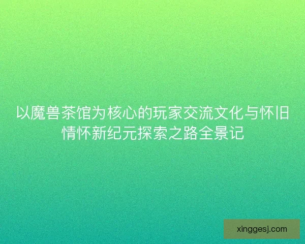 以魔兽茶馆为核心的玩家交流文化与怀旧情怀新纪元探索之路全景记