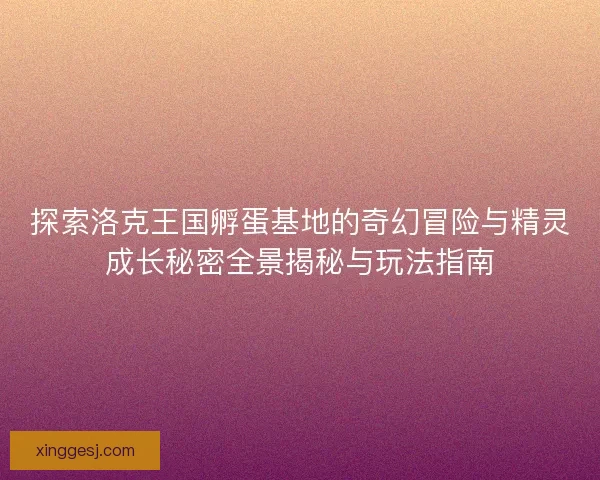 探索洛克王国孵蛋基地的奇幻冒险与精灵成长秘密全景揭秘与玩法指南