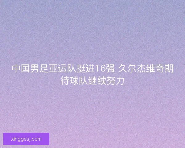 中国男足亚运队挺进16强 久尔杰维奇期待球队继续努力